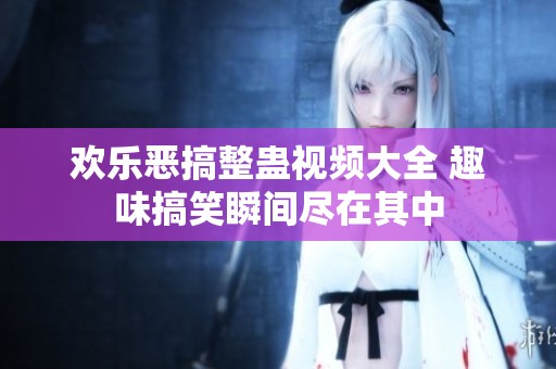 歡樂惡搞整蠱視頻大全 趣味搞笑瞬間盡在其中