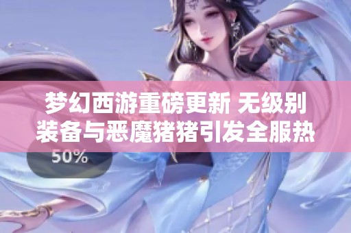 夢幻西游重磅更新 無級別裝備與惡魔豬豬引發全服熱議