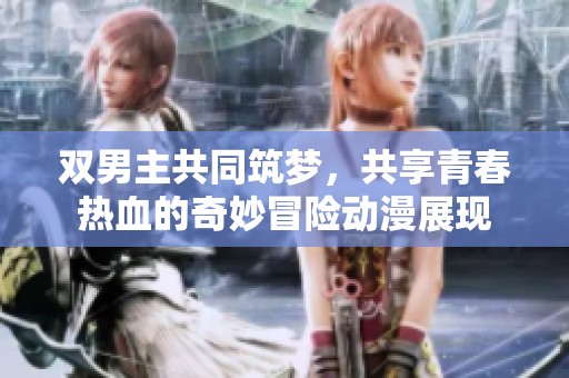 雙男主共同筑夢，共享青春熱血的奇妙冒險動漫展現