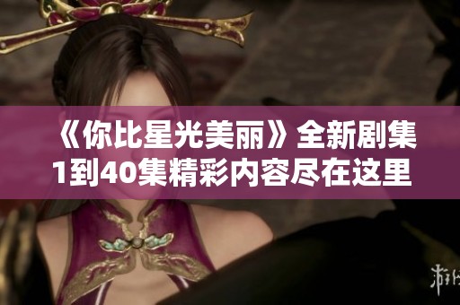 《你比星光美麗》全新劇集1到40集精彩內(nèi)容盡在這里免費觀看