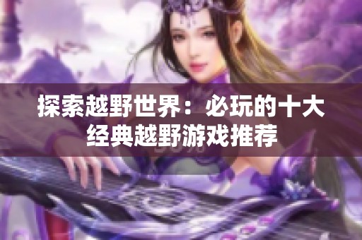 探索越野世界：必玩的十大經典越野游戲推薦