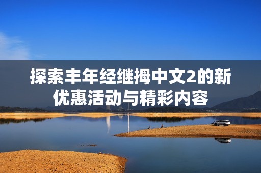 探索豐年經繼拇中文2的新優惠活動與精彩內容