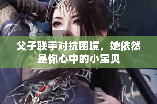 父子聯手對抗困境，她依然是你心中的小寶貝