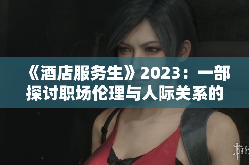 《酒店服務(wù)生》2023：一部探討職場倫理與人際關(guān)系的電影解析