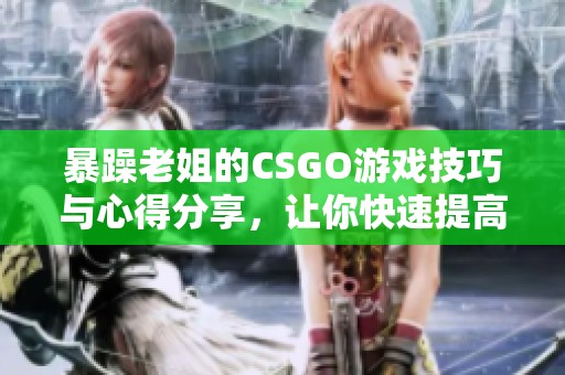 暴躁老姐的CSGO游戲技巧與心得分享，讓你快速提高實力