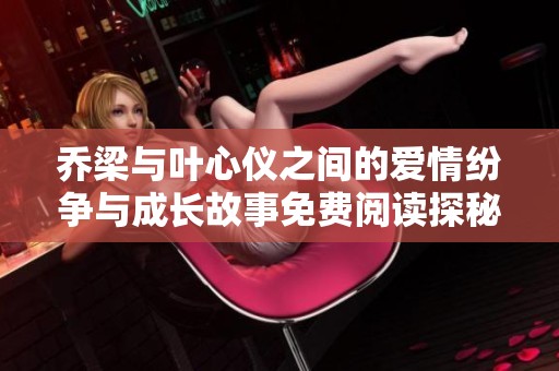 喬梁與葉心儀之間的愛情紛爭與成長故事免費(fèi)閱讀探秘