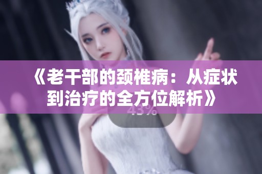 《老干部的頸椎病：從癥狀到治療的全方位解析》