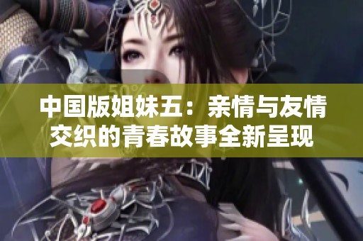 中國版姐妹五：親情與友情交織的青春故事全新呈現