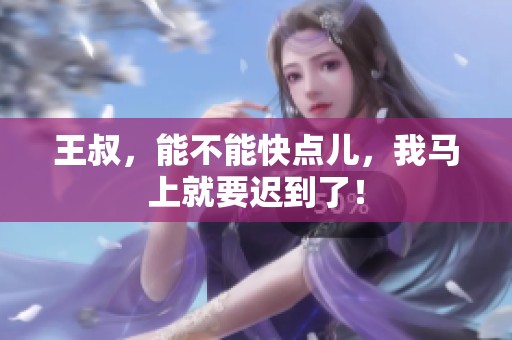 王叔，能不能快點(diǎn)兒，我馬上就要遲到了！