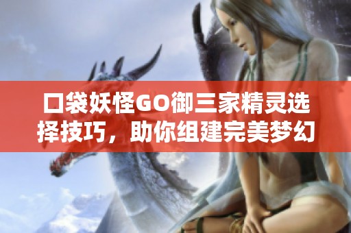 口袋妖怪GO御三家精靈選擇技巧，助你組建完美夢幻團(tuán)隊(duì)攻略