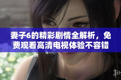 妻子6的精彩劇情全解析，免費(fèi)觀看高清電視體驗(yàn)不容錯(cuò)過