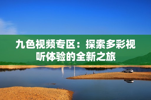 九色視頻專區：探索多彩視聽體驗的全新之旅