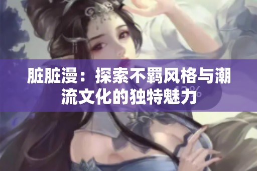 臟臟漫：探索不羈風格與潮流文化的獨特魅力