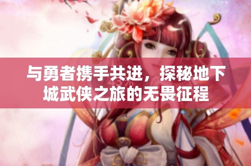與勇者攜手共進，探秘地下城武俠之旅的無畏征程