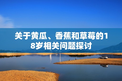 關于黃瓜、香蕉和草莓的18歲相關問題探討
