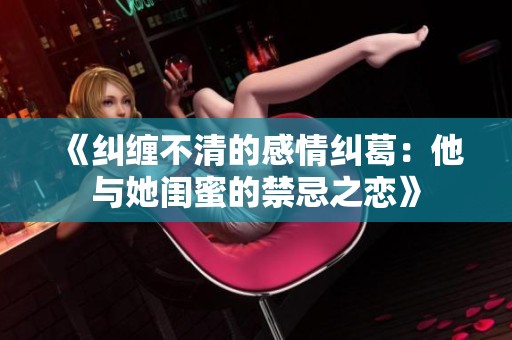 《糾纏不清的感情糾葛：他與她閨蜜的禁忌之戀》