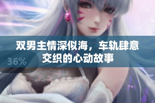 雙男主情深似海，車軌肆意交織的心動故事