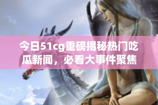 今日51cg重磅揭秘?zé)衢T吃瓜新聞，必看大事件聚焦