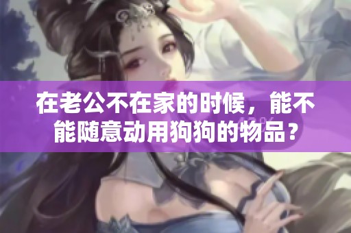 在老公不在家的時候，能不能隨意動用狗狗的物品？