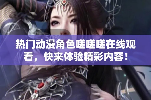 熱門動漫角色嗟嗟嗟在線觀看，快來體驗精彩內容！