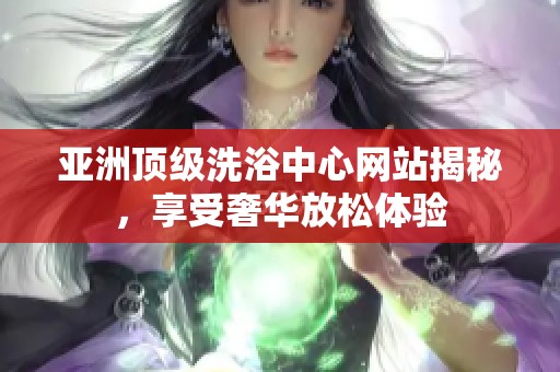 亞洲頂級洗浴中心網站揭秘，享受奢華放松體驗