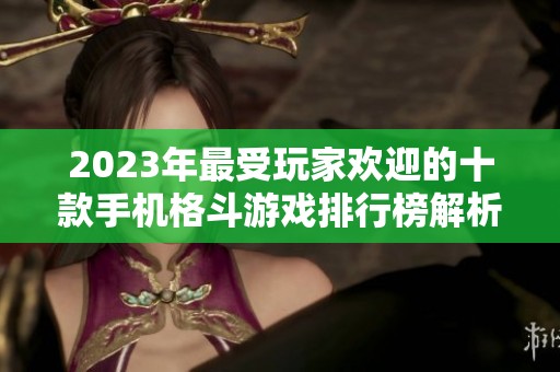 2023年最受玩家歡迎的十款手機格斗游戲排行榜解析