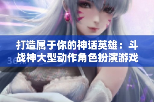 打造屬于你的神話英雄：斗戰神大型動作角色扮演游戲解析