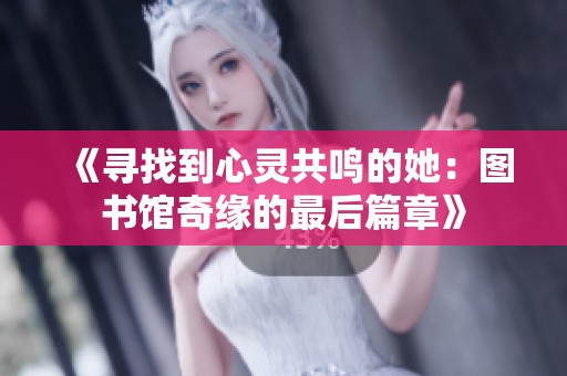 《尋找到心靈共鳴的她：圖書館奇緣的最后篇章》