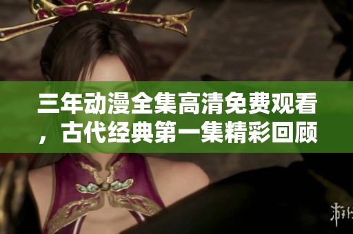三年動(dòng)漫全集高清免費(fèi)觀看，古代經(jīng)典第一集精彩回顧