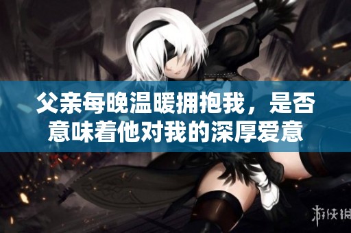 父親每晚溫暖擁抱我，是否意味著他對(duì)我的深厚愛(ài)意