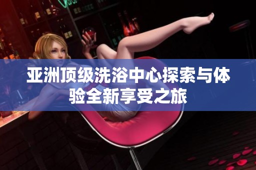 亞洲頂級洗浴中心探索與體驗全新享受之旅