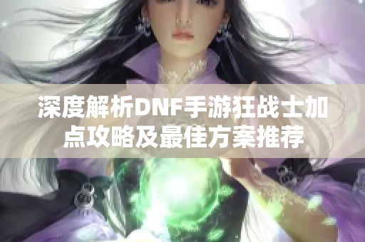 深度解析DNF手游狂戰(zhàn)士加點(diǎn)攻略及最佳方案推薦