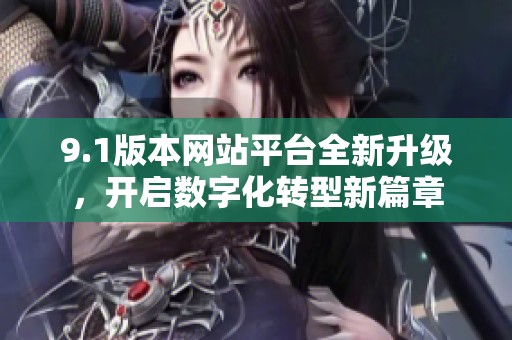 9.1版本網站平臺全新升級，開啟數字化轉型新篇章