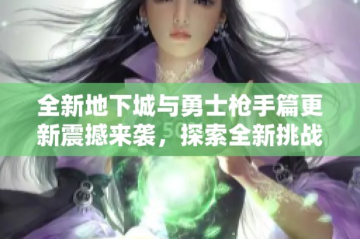全新地下城與勇士槍手篇更新震撼來襲，探索全新挑戰與玩法