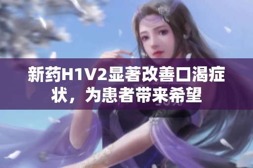 新藥H1V2顯著改善口渴癥狀，為患者帶來希望