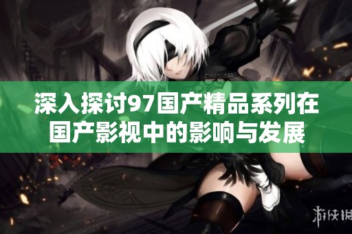 深入探討97國產精品系列在國產影視中的影響與發展