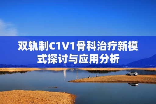 雙軌制C1V1骨科治療新模式探討與應(yīng)用分析