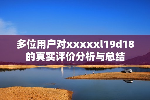 多位用戶對xxxxxl19d18的真實評價分析與總結