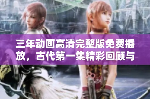三年動畫高清完整版免費播放，古代第一集精彩回顧與分析