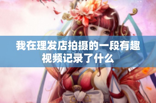 我在理發(fā)店拍攝的一段有趣視頻記錄了什么