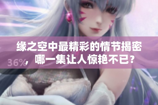 緣之空中最精彩的情節揭密，哪一集讓人驚艷不已？