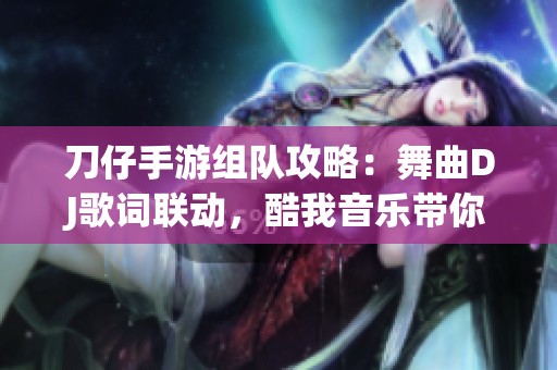 刀仔手游組隊(duì)攻略：舞曲DJ歌詞聯(lián)動(dòng)，酷我音樂帶你沉浸體驗(yàn)