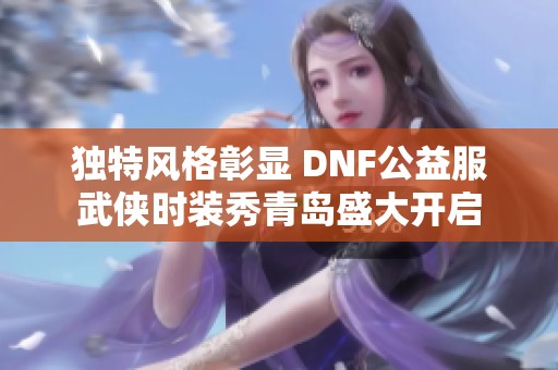 獨特風格彰顯 DNF公益服武俠時裝秀青島盛大開啟