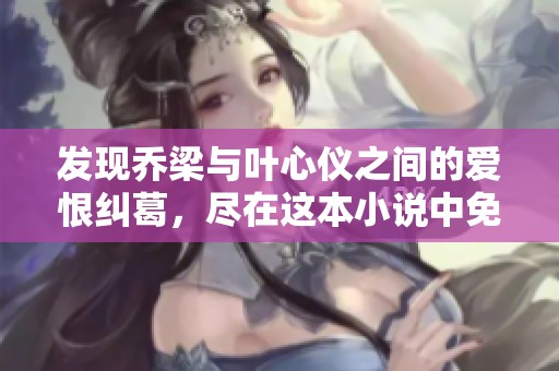 發(fā)現(xiàn)喬梁與葉心儀之間的愛恨糾葛，盡在這本小說中免費(fèi)閱讀