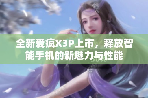 全新愛瘋X3P上市，釋放智能手機的新魅力與性能