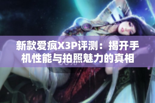 新款愛瘋X3P評測：揭開手機性能與拍照魅力的真相