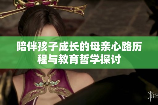 陪伴孩子成長的母親心路歷程與教育哲學(xué)探討