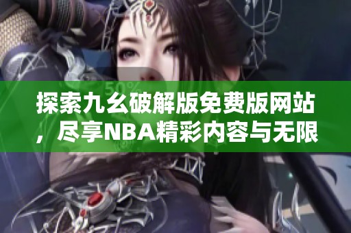 探索九幺破解版免費版網站，盡享NBA精彩內容與無限樂趣