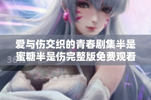愛與傷交織的青春劇集半是蜜糖半是傷完整版免費(fèi)觀看解析