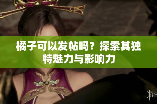 橘子可以發(fā)帖嗎？探索其獨特魅力與影響力